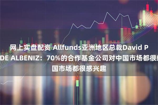 网上实盘配资 Allfunds亚洲地区总裁David PEREZ DE ALBENIZ：70%的合作基金公司对中国市场都很感兴趣