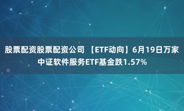 股票配资股票配资公司 【ETF动向】6月19日万家中证软件服务ETF基金跌1.57%