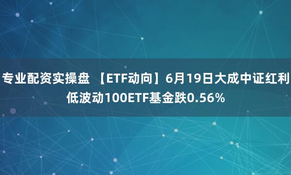 专业配资实操盘 【ETF动向】6月19日大成中证红利低波动100ETF基金跌0.56%