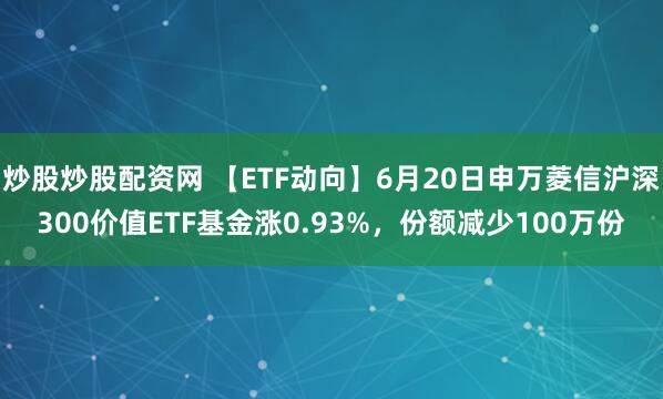 炒股炒股配资网 【ETF动向】6月20日申万菱信沪深300价值ETF基金涨0.93%，份额减少100万份