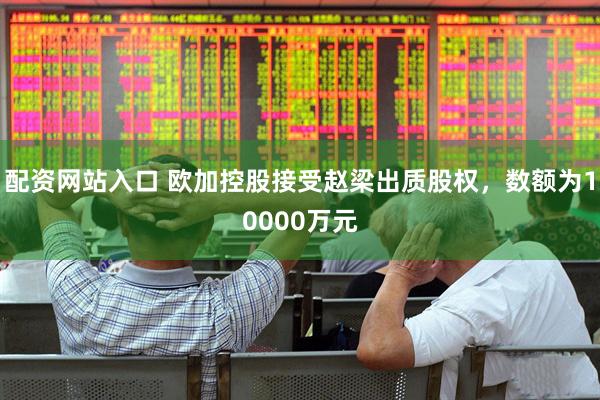 配资网站入口 欧加控股接受赵梁出质股权，数额为10000万元