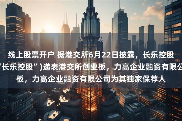 线上股票开户 据港交所6月22日披露，长乐控股有限公司 (以下称“长乐控股”)递表港交所创业板，力高企业融资有限公司为其独家保荐人