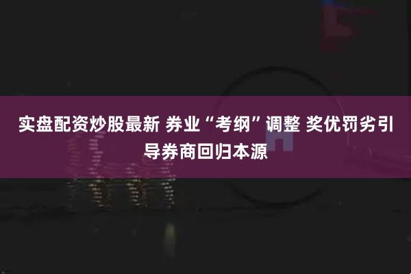 实盘配资炒股最新 券业“考纲”调整 奖优罚劣引导券商回归本源