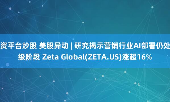 配资平台炒股 美股异动 | 研究揭示营销行业AI部署仍处初级阶段 Zeta Global(ZETA.US)涨超16%