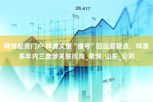 网络配资门户 祥源文旅“撞号”回应露疑点，祥源系年内三度涉关联问询_荣润_山东_公司