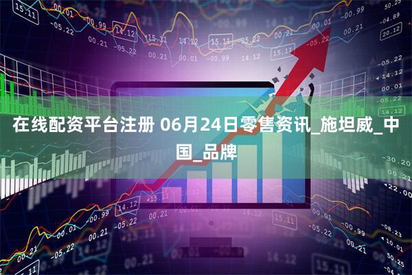 在线配资平台注册 06月24日零售资讯_施坦威_中国_品牌