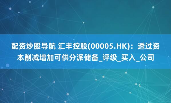配资炒股导航 汇丰控股(00005.HK)：透过资本削减增加可供分派储备_评级_买入_公司