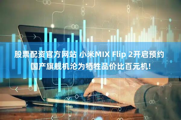 股票配资官方网站 小米MIX Flip 2开启预约 国产旗舰机沦为牺牲品价比百元机!
