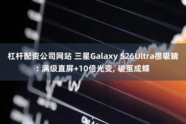 杠杆配资公司网站 三星Galaxy S26Ultra很吸睛: 满级直屏+10倍光变, 破茧成蝶