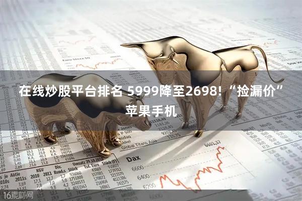 在线炒股平台排名 5999降至2698! “捡漏价”苹果手机