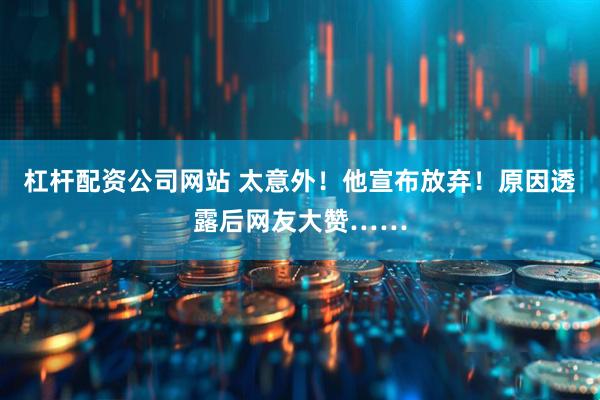 杠杆配资公司网站 太意外！他宣布放弃！原因透露后网友大赞……