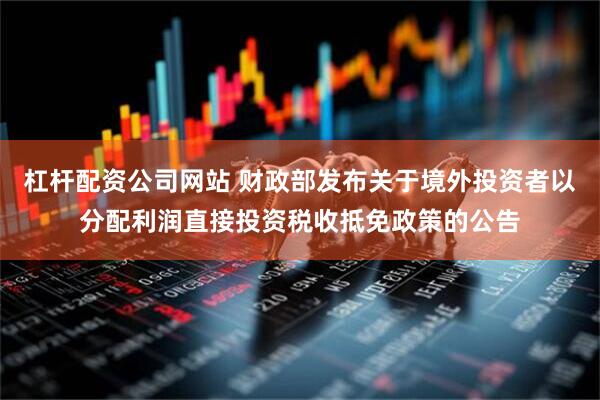 杠杆配资公司网站 财政部发布关于境外投资者以分配利润直接投资税收抵免政策的公告