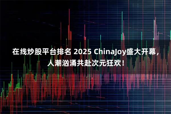 在线炒股平台排名 2025 ChinaJoy盛大开幕，人潮汹涌共赴次元狂欢！