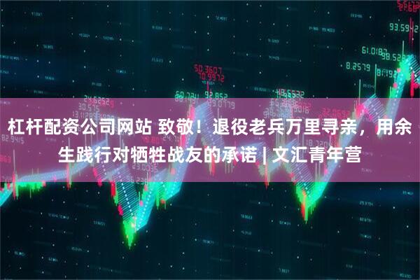 杠杆配资公司网站 致敬！退役老兵万里寻亲，用余生践行对牺牲战友的承诺 | 文汇青年营