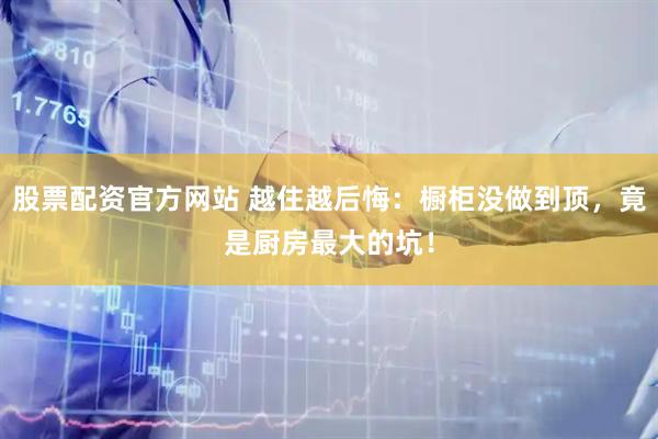 股票配资官方网站 越住越后悔：橱柜没做到顶，竟是厨房最大的坑！