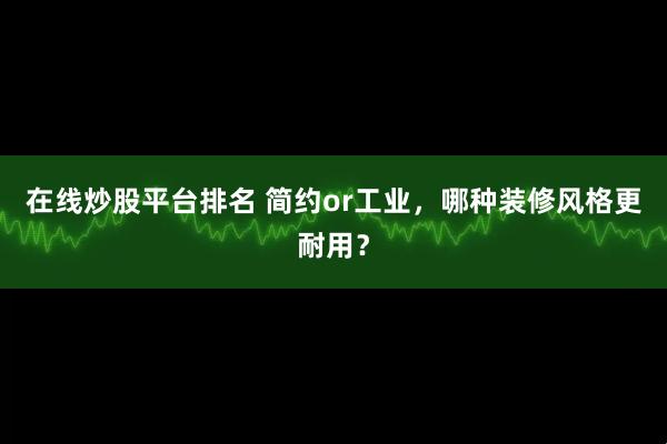在线炒股平台排名 简约or工业，哪种装修风格更耐用？