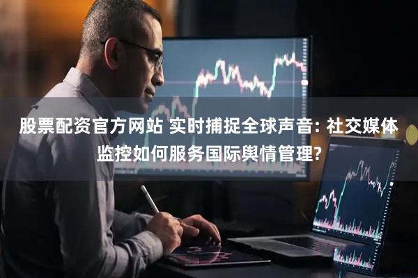 股票配资官方网站 实时捕捉全球声音: 社交媒体监控如何服务国际舆情管理?