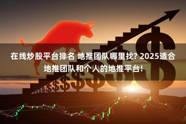 在线炒股平台排名 地推团队哪里找? 2025适合地推团队和个人的地推平台!