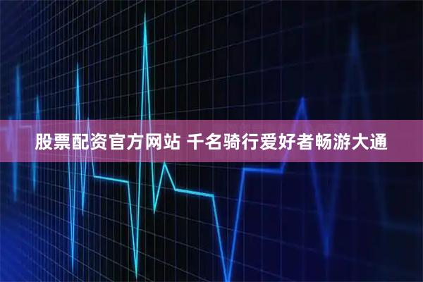 股票配资官方网站 千名骑行爱好者畅游大通