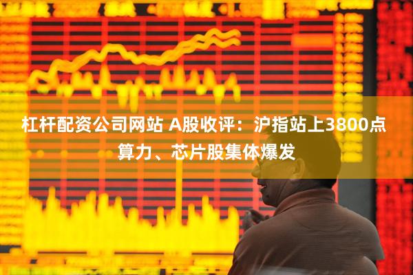 杠杆配资公司网站 A股收评:沪指站上3800点 算力、芯片股集体爆发