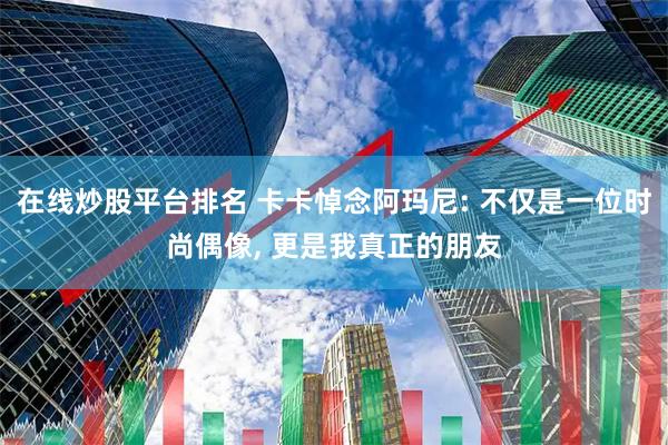 在线炒股平台排名 卡卡悼念阿玛尼: 不仅是一位时尚偶像, 更是我真正的朋友