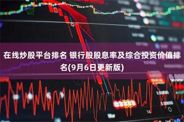 在线炒股平台排名 银行股股息率及综合投资价值排名(9月6日更新版)
