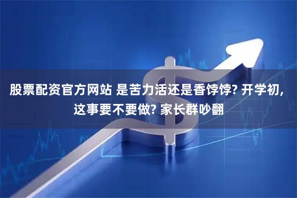股票配资官方网站 是苦力活还是香饽饽? 开学初, 这事要不要做? 家长群吵翻