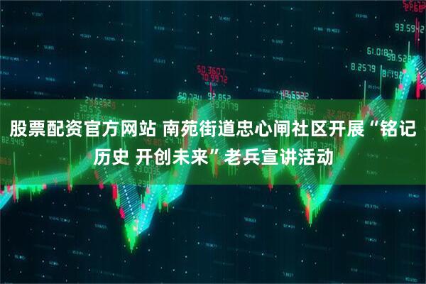 股票配资官方网站 南苑街道忠心闸社区开展“铭记历史 开创未来”老兵宣讲活动