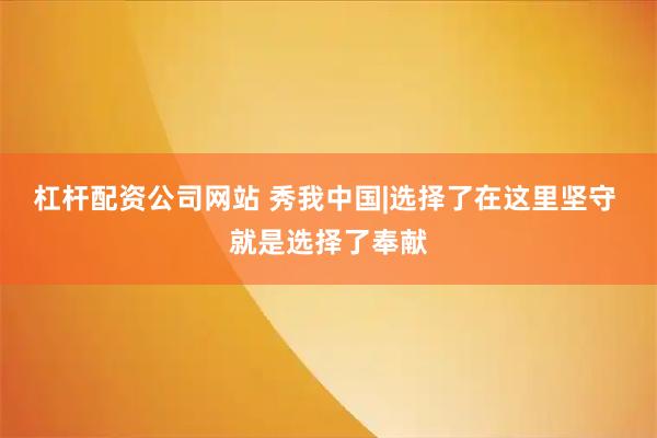 杠杆配资公司网站 秀我中国|选择了在这里坚守 就是选择了奉献