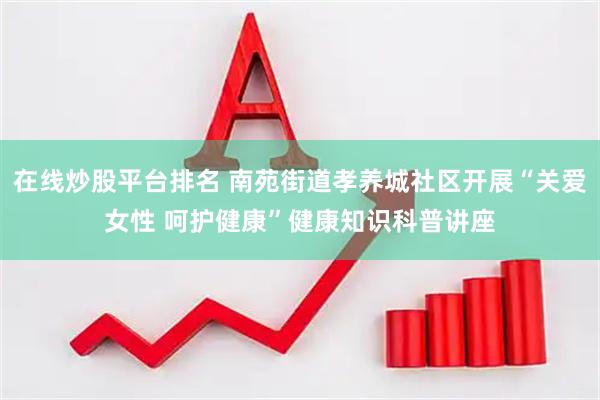 在线炒股平台排名 南苑街道孝养城社区开展“关爱女性 呵护健康”健康知识科普讲座