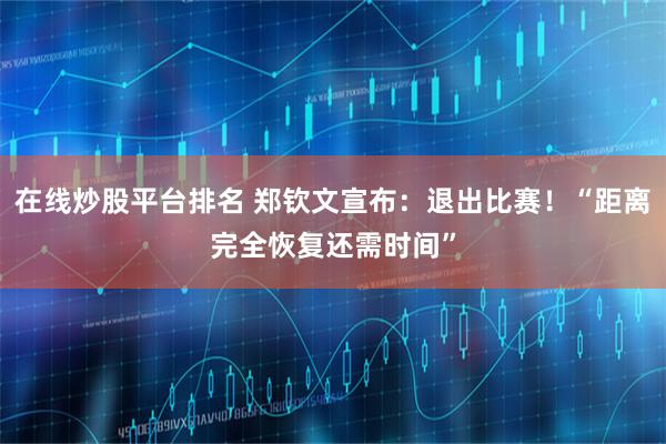 在线炒股平台排名 郑钦文宣布：退出比赛！“距离完全恢复还需时间”