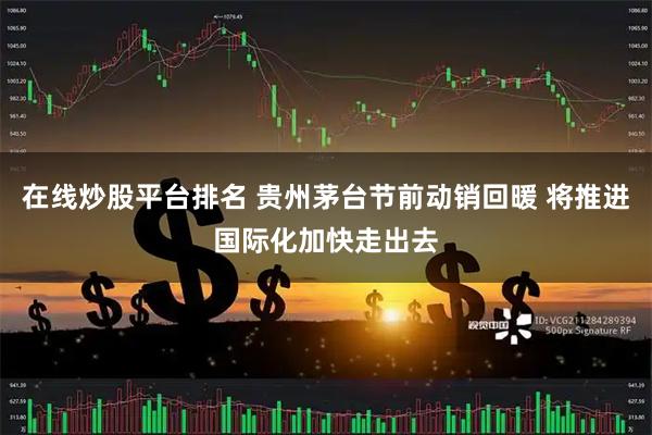在线炒股平台排名 贵州茅台节前动销回暖 将推进国际化加快走出去