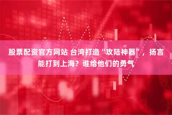 股票配资官方网站 台湾打造“攻陆神器”，扬言能打到上海？谁给他们的勇气