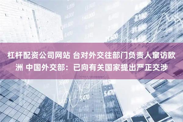 杠杆配资公司网站 台对外交往部门负责人窜访欧洲 中国外交部：已向有关国家提出严正交涉