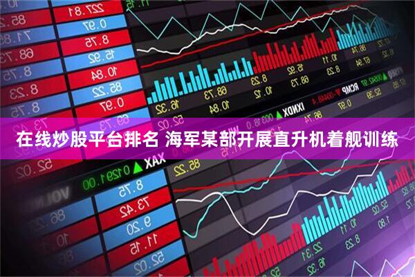 在线炒股平台排名 海军某部开展直升机着舰训练