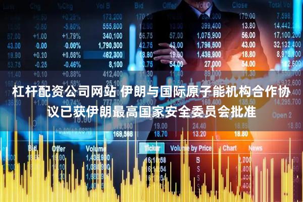 杠杆配资公司网站 伊朗与国际原子能机构合作协议已获伊朗最高国家安全委员会批准