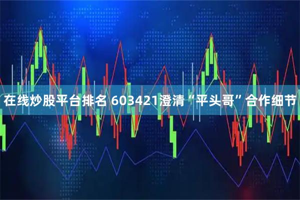 在线炒股平台排名 603421澄清“平头哥”合作细节