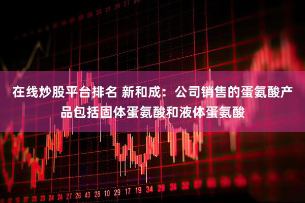 在线炒股平台排名 新和成：公司销售的蛋氨酸产品包括固体蛋氨酸和液体蛋氨酸