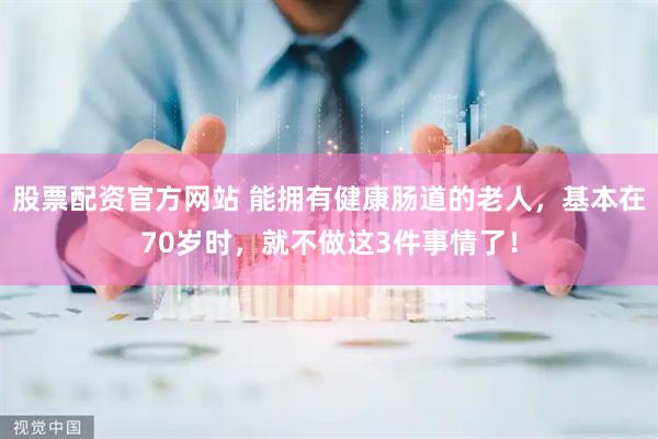 股票配资官方网站 能拥有健康肠道的老人，基本在70岁时，就不做这3件事情了！