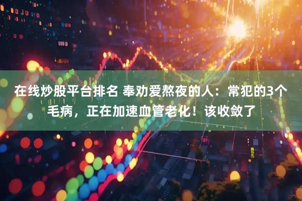 在线炒股平台排名 奉劝爱熬夜的人：常犯的3个毛病，正在加速血管老化！该收敛了