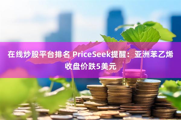 在线炒股平台排名 PriceSeek提醒：亚洲苯乙烯收盘价跌5美元