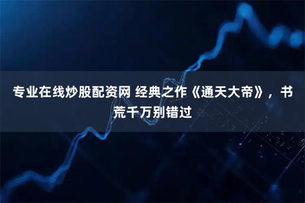 专业在线炒股配资网 经典之作《通天大帝》，书荒千万别错过