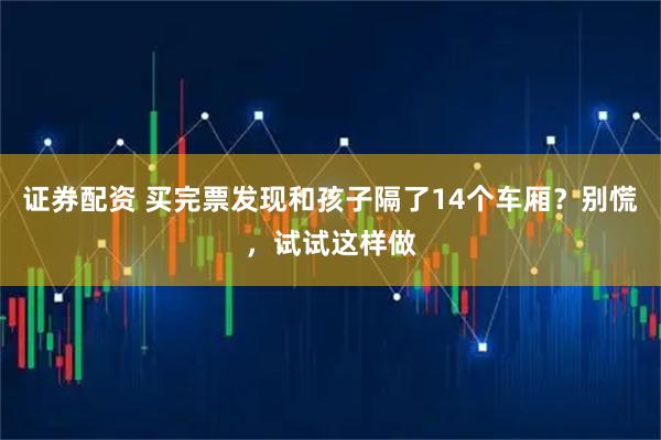 证券配资 买完票发现和孩子隔了14个车厢？别慌，试试这样做