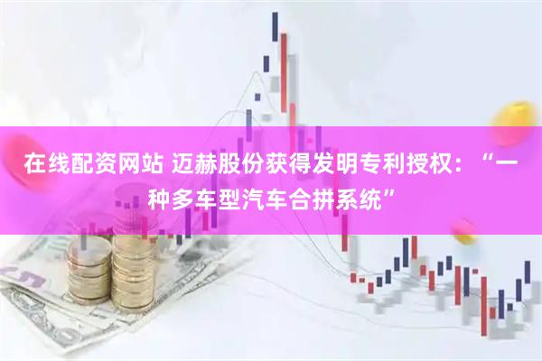 在线配资网站 迈赫股份获得发明专利授权：“一种多车型汽车合拼系统”