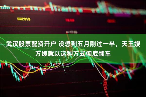 武汉股票配资开户 没想到五月刚过一半，天王嫂方媛就以这种方式彻底翻车