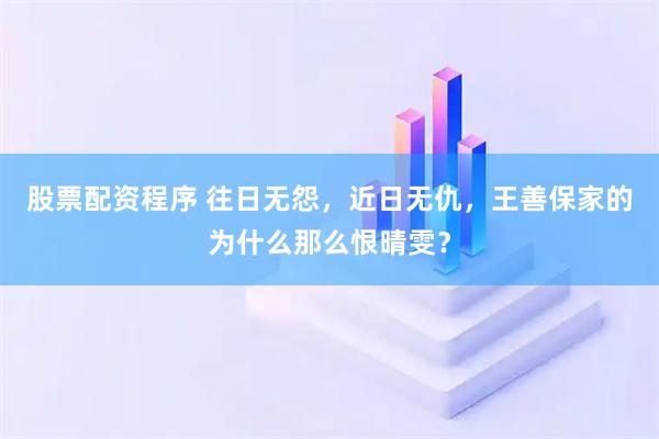 股票配资程序 往日无怨，近日无仇，王善保家的为什么那么恨晴雯？