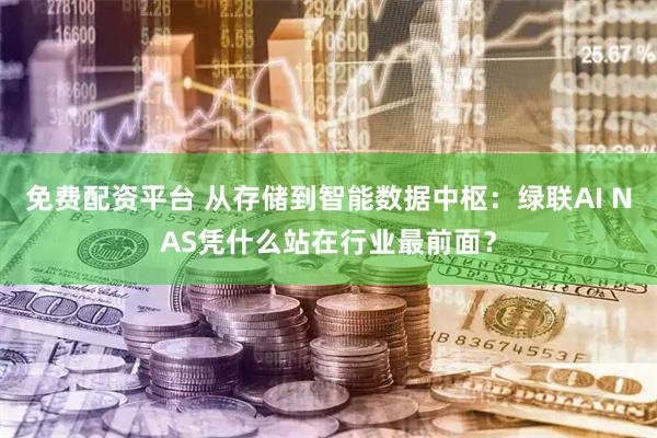 免费配资平台 从存储到智能数据中枢：绿联AI NAS凭什么站在行业最前面？