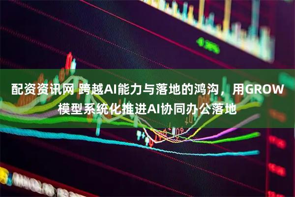 配资资讯网 跨越AI能力与落地的鸿沟，用GROW模型系统化推进AI协同办公落地